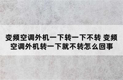 变频空调外机一下转一下不转 变频空调外机转一下就不转怎么回事